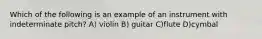 Which of the following is an example of an instrument with indeterminate pitch? A) violin B) guitar C)flute D)cymbal