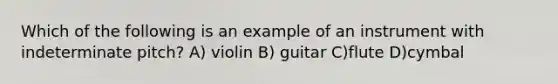 Which of the following is an example of an instrument with indeterminate pitch? A) violin B) guitar C)flute D)cymbal