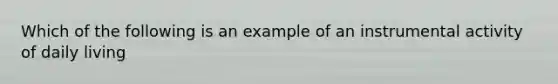 Which of the following is an example of an instrumental activity of daily living