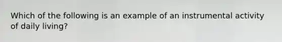 Which of the following is an example of an instrumental activity of daily living?