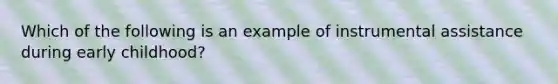 Which of the following is an example of instrumental assistance during early childhood?