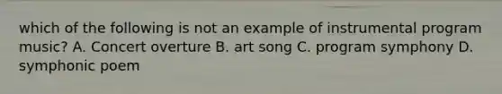 which of the following is not an example of instrumental program music? A. Concert overture B. art song C. program symphony D. symphonic poem