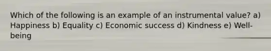 Which of the following is an example of an instrumental value? a) Happiness b) Equality c) Economic success d) Kindness e) Well-being