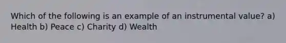 Which of the following is an example of an instrumental value? a) Health b) Peace c) Charity d) Wealth