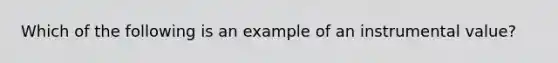 Which of the following is an example of an instrumental value?