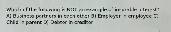 Which of the following is NOT an example of insurable interest? A) Business partners in each other B) Employer in employee C) Child in parent D) Debtor in creditor