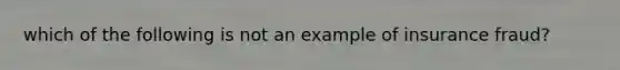 which of the following is not an example of insurance fraud?