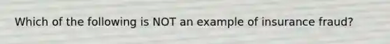 Which of the following is NOT an example of insurance fraud?