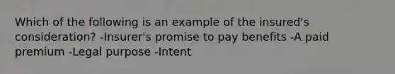 Which of the following is an example of the insured's consideration? -Insurer's promise to pay benefits -A paid premium -Legal purpose -Intent