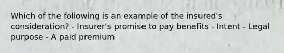 Which of the following is an example of the insured's consideration? - Insurer's promise to pay benefits - Intent - Legal purpose - A paid premium