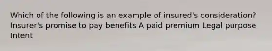 Which of the following is an example of insured's consideration? Insurer's promise to pay benefits A paid premium Legal purpose Intent