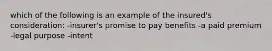 which of the following is an example of the insured's consideration: -insurer's promise to pay benefits -a paid premium -legal purpose -intent