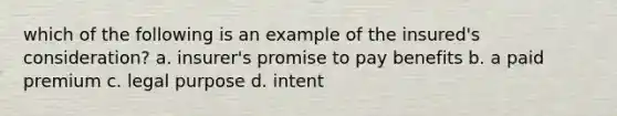 which of the following is an example of the insured's consideration? a. insurer's promise to pay benefits b. a paid premium c. legal purpose d. intent