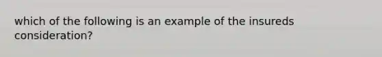 which of the following is an example of the insureds consideration?