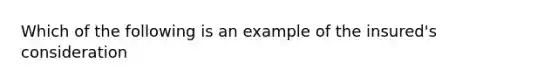 Which of the following is an example of the insured's consideration