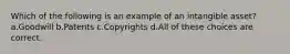 Which of the following is an example of an intangible asset? a.Goodwill b.Patents c.Copyrights d.All of these choices are correct.