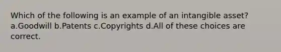 Which of the following is an example of an intangible asset? a.Goodwill b.Patents c.Copyrights d.All of these choices are correct.