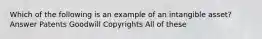 Which of the following is an example of an intangible asset? Answer Patents Goodwill Copyrights All of these