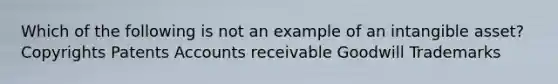 Which of the following is not an example of an intangible asset? Copyrights Patents Accounts receivable Goodwill Trademarks