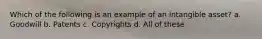 Which of the following is an example of an intangible asset? a. Goodwill b. Patents c. Copyrights d. All of these