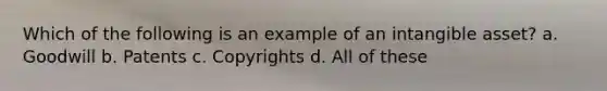 Which of the following is an example of an intangible asset? a. Goodwill b. Patents c. Copyrights d. All of these