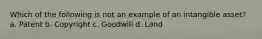 Which of the following is not an example of an intangible asset? a. Patent b. Copyright c. Goodwill d. Land