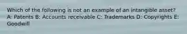 Which of the following is not an example of an intangible asset? A: Patents B: Accounts receivable C: Trademarks D: Copyrights E: Goodwill