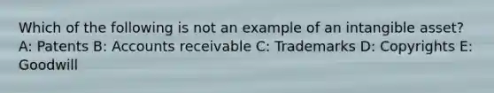 Which of the following is not an example of an intangible asset? A: Patents B: Accounts receivable C: Trademarks D: Copyrights E: Goodwill