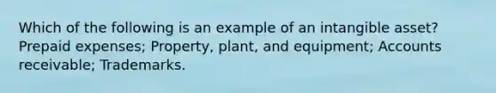 Which of the following is an example of an intangible asset? Prepaid expenses; Property, plant, and equipment; Accounts receivable; Trademarks.