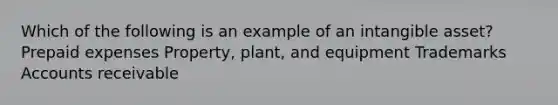 Which of the following is an example of an intangible asset? Prepaid expenses Property, plant, and equipment Trademarks Accounts receivable