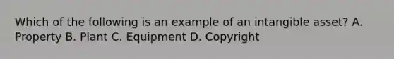 Which of the following is an example of an intangible asset? A. Property B. Plant C. Equipment D. Copyright