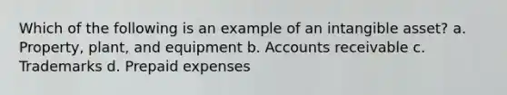 Which of the following is an example of an intangible asset? a. Property, plant, and equipment b. Accounts receivable c. Trademarks d. Prepaid expenses