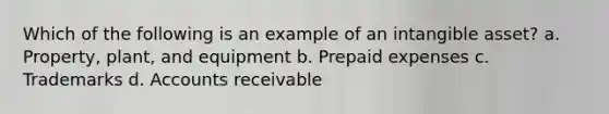 Which of the following is an example of an intangible asset? a. Property, plant, and equipment b. Prepaid expenses c. Trademarks d. Accounts receivable