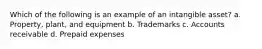 Which of the following is an example of an intangible asset? a. Property, plant, and equipment b. Trademarks c. Accounts receivable d. Prepaid expenses