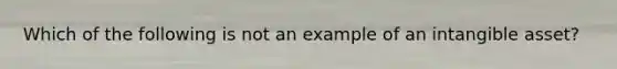 Which of the following is not an example of an intangible asset?