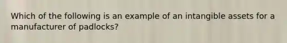 Which of the following is an example of an <a href='https://www.questionai.com/knowledge/kfaeAOzavC-intangible-assets' class='anchor-knowledge'>intangible assets</a> for a manufacturer of padlocks?