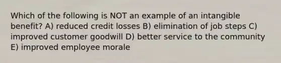 Which of the following is NOT an example of an intangible benefit? A) reduced credit losses B) elimination of job steps C) improved customer goodwill D) better service to the community E) improved employee morale