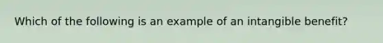 Which of the following is an example of an intangible benefit?