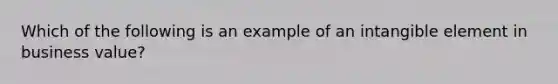 Which of the following is an example of an intangible element in business value?