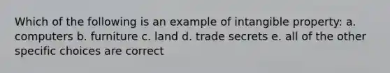 Which of the following is an example of intangible property: a. computers b. furniture c. land d. trade secrets e. all of the other specific choices are correct