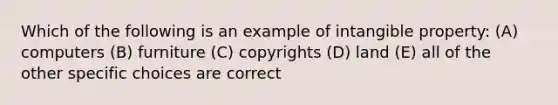 Which of the following is an example of intangible property: (A) computers (B) furniture (C) copyrights (D) land (E) all of the other specific choices are correct