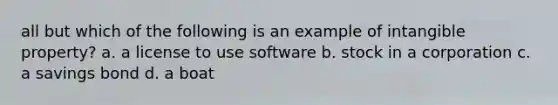 all but which of the following is an example of intangible property? a. a license to use software b. stock in a corporation c. a savings bond d. a boat