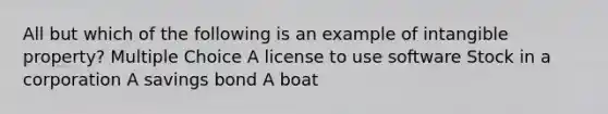 All but which of the following is an example of intangible property? Multiple Choice A license to use software Stock in a corporation A savings bond A boat
