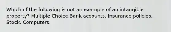 Which of the following is not an example of an intangible property? Multiple Choice Bank accounts. Insurance policies. Stock. Computers.