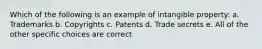 Which of the following is an example of intangible property: a. Trademarks b. Copyrights c. Patents d. Trade secrets e. All of the other specific choices are correct