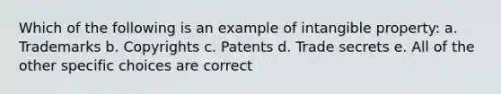 Which of the following is an example of intangible property: a. Trademarks b. Copyrights c. Patents d. Trade secrets e. All of the other specific choices are correct