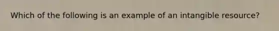 Which of the following is an example of an intangible resource?