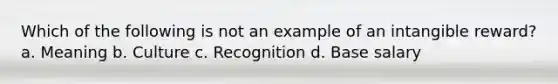 Which of the following is not an example of an intangible reward? a. Meaning b. Culture c. Recognition d. Base salary