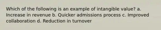 Which of the following is an example of intangible value? a. Increase in revenue b. Quicker admissions process c. Improved collaboration d. Reduction in turnover