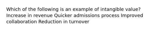 Which of the following is an example of intangible value? Increase in revenue Quicker admissions process Improved collaboration Reduction in turnover